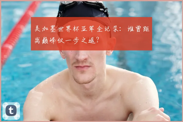 美加墨世界杯亚军全记录：谁曾距离巅峰仅一步之遥？