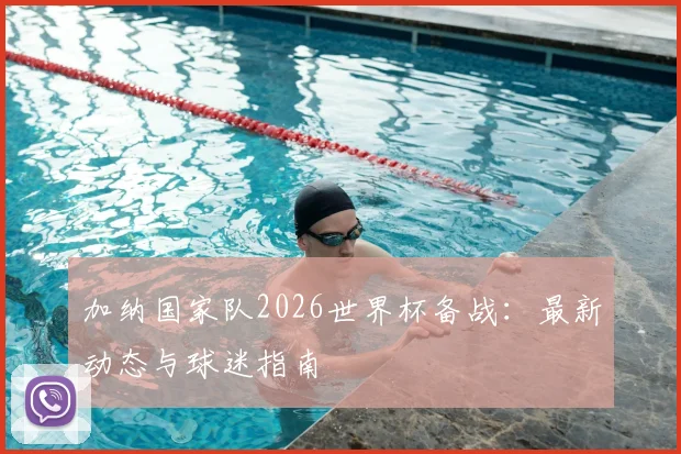 加纳国家队2026世界杯备战：最新动态与球迷指南