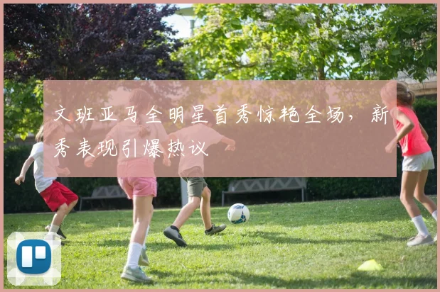 文班亚马全明星首秀惊艳全场，新秀表现引爆热议