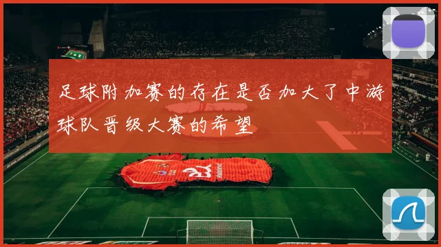 足球附加赛的存在是否加大了中游球队晋级大赛的希望