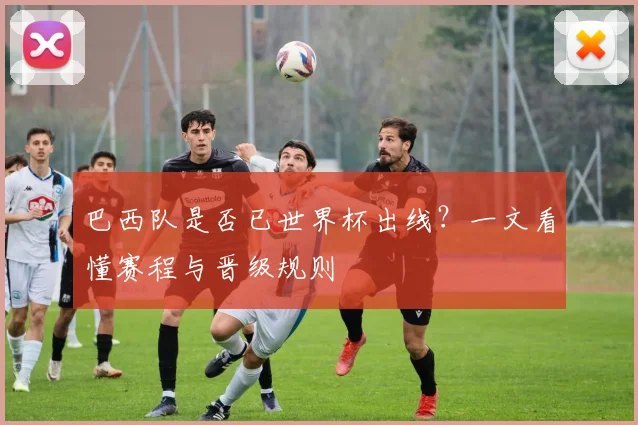 巴西队是否已世界杯出线？一文看懂赛程与晋级规则