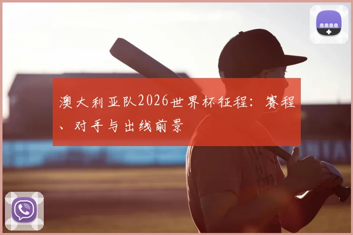 澳大利亚队2026世界杯征程：赛程、对手与出线前景