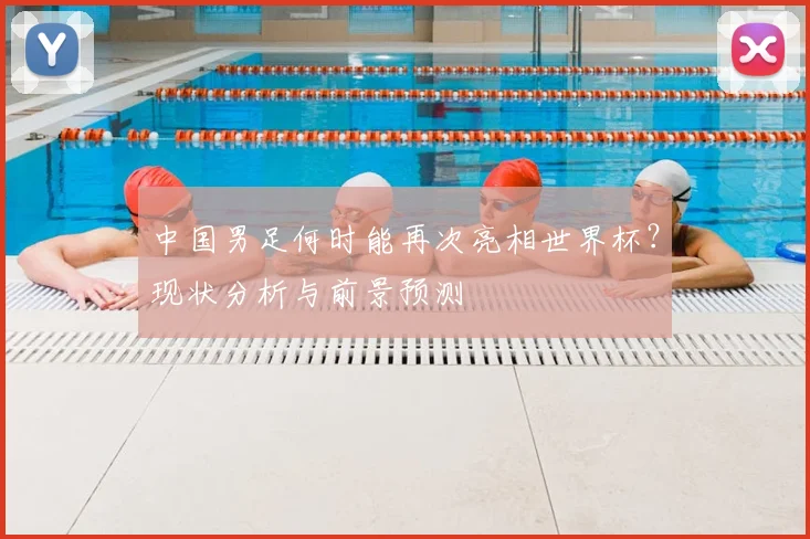 中国男足何时能再次亮相世界杯？现状分析与前景预测