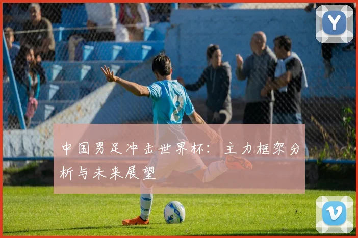 中国男足冲击世界杯：主力框架分析与未来展望
