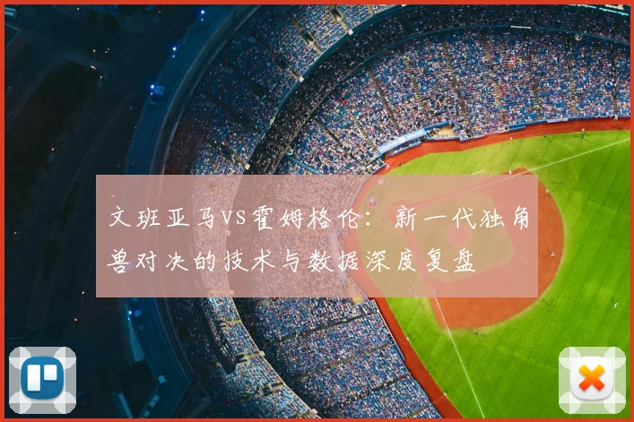 文班亚马vs霍姆格伦：新一代独角兽对决的技术与数据深度复盘