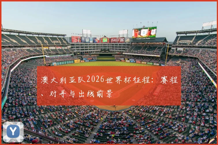 澳大利亚队2026世界杯征程：赛程、对手与出线前景