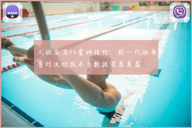 文班亚马vs霍姆格伦：新一代独角兽对决的技术与数据深度复盘