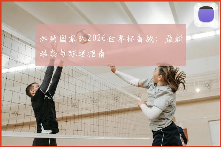 加纳国家队2026世界杯备战：最新动态与球迷指南