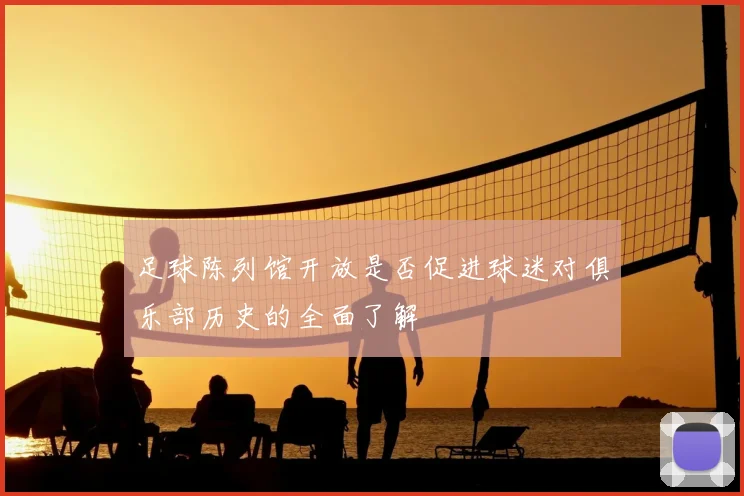 足球陈列馆开放是否促进球迷对俱乐部历史的全面了解