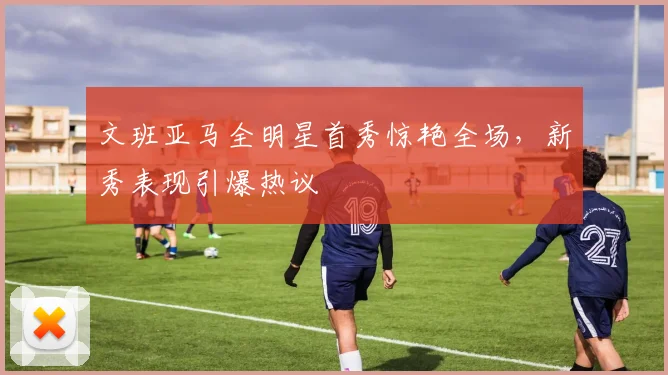 文班亚马全明星首秀惊艳全场，新秀表现引爆热议